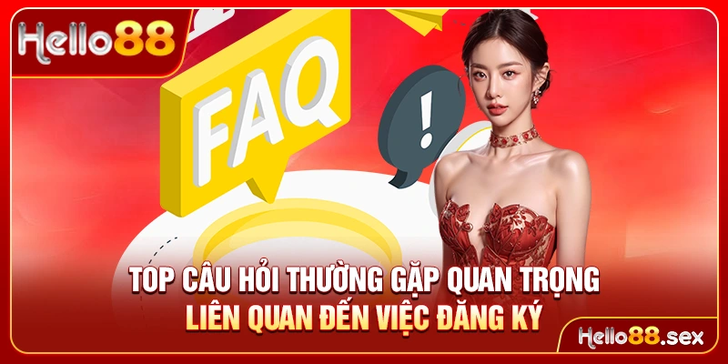 Top câu hỏi thường gặp quan trọng liên quan đến việc đăng ký